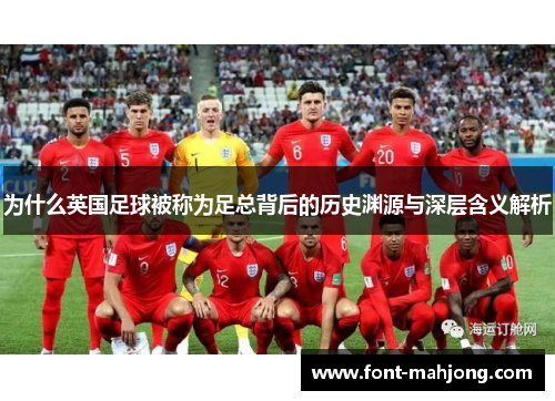 为什么英国足球被称为足总背后的历史渊源与深层含义解析 为什么英国足球被称为足总背后的历史渊源与深层含义解析