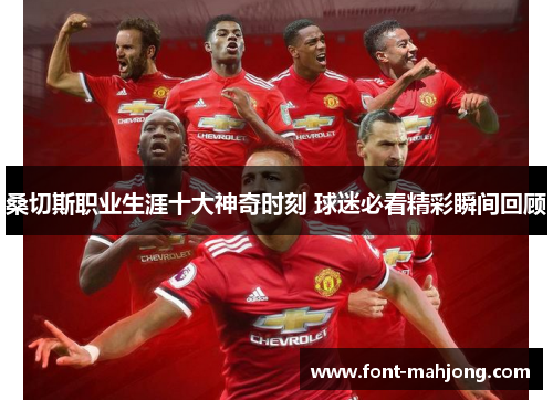 桑切斯职业生涯十大神奇时刻 球迷必看精彩瞬间回顾 桑切斯职业生涯十大神奇时刻 球迷必看精彩瞬间回顾