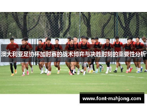 澳大利亚足协杯加时赛的战术博弈与决胜时刻的重要性分析