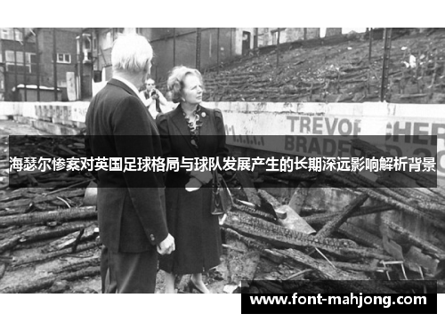 海瑟尔惨案对英国足球格局与球队发展产生的长期深远影响解析背景 海瑟尔惨案对英国足球格局与球队发展产生的长期深远影响解析背景