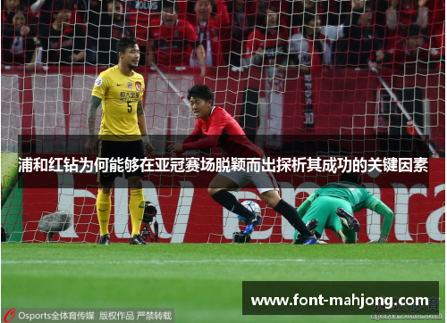 浦和红钻为何能够在亚冠赛场脱颖而出探析其成功的关键因素 浦和红钻为何能够在亚冠赛场脱颖而出探析其成功的关键因素