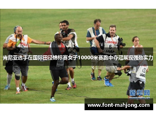 肯尼亚选手在国际田径锦标赛女子10000米赛跑中夺冠展现强劲实力
