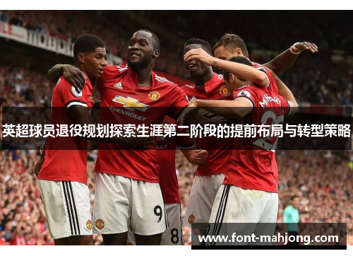 英超球员退役规划探索生涯第二阶段的提前布局与转型策略 英超球员退役规划探索生涯第二阶段的提前布局与转型策略