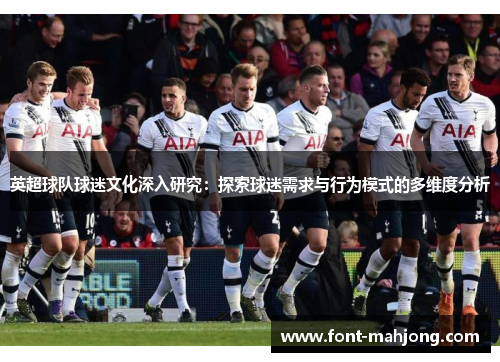 英超球队球迷文化深入研究:探索球迷需求与行为模式的多维度分析 英超球队球迷文化深入研究:探索球迷需求与行为模式的多维度分析