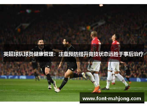 英超球队球员健康管理：注重预防提升竞技状态远胜于事后治疗