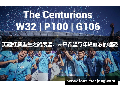 英超红魔重生之路展望:未来希望与年轻血液的崛起 英超红魔重生之路展望:未来希望与年轻血液的崛起