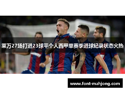 莱万27场打进23球平个人西甲单赛季进球纪录状态火热 莱万27场打进23球平个人西甲单赛季进球纪录状态火热