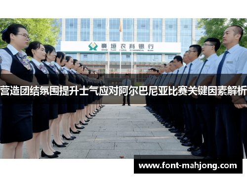 营造团结氛围提升士气应对阿尔巴尼亚比赛关键因素解析 营造团结氛围提升士气应对阿尔巴尼亚比赛关键因素解析