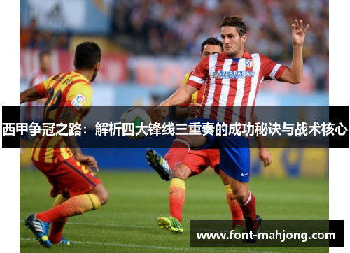 西甲争冠之路：解析四大锋线三重奏的成功秘诀与战术核心