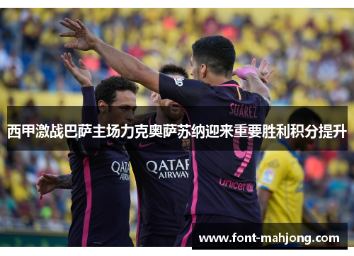 西甲激战巴萨主场力克奥萨苏纳迎来重要胜利积分提升