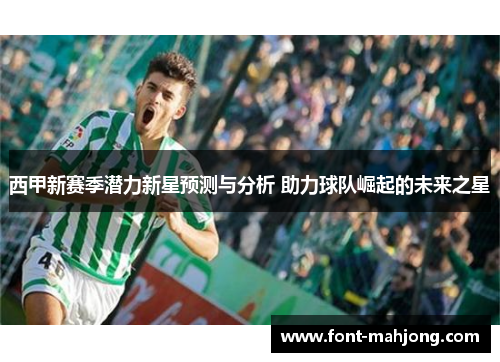 西甲新赛季潜力新星预测与分析 助力球队崛起的未来之星 西甲新赛季潜力新星预测与分析 助力球队崛起的未来之星