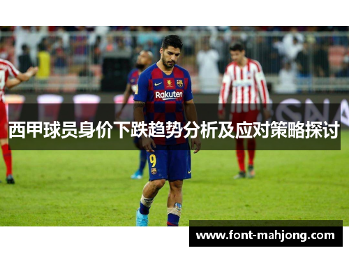 西甲球员身价下跌趋势分析及应对策略探讨