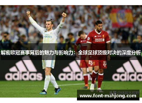 解密欧冠赛事背后的魅力与影响力：全球足球顶级对决的深度分析