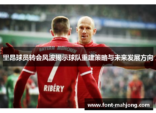 里昂球员转会风波揭示球队重建策略与未来发展方向 里昂球员转会风波揭示球队重建策略与未来发展方向