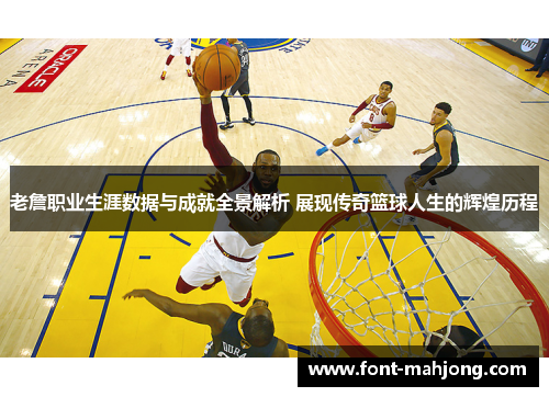 老詹职业生涯数据与成就全景解析 展现传奇篮球人生的辉煌历程 老詹职业生涯数据与成就全景解析 展现传奇篮球人生的辉煌历程