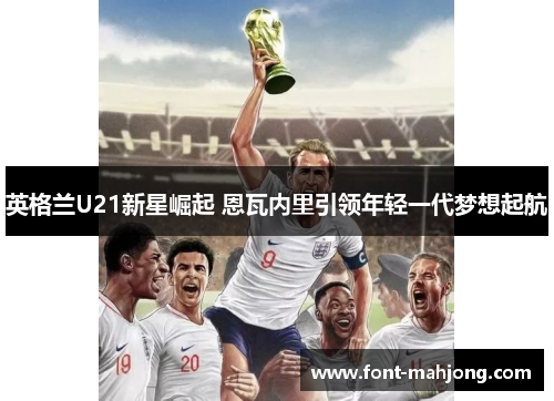 英格兰U21新星崛起 恩瓦内里引领年轻一代梦想起航