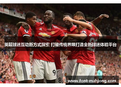 英超球迷互动新方式探索 打破传统界限打造全新球迷体验平台 英超球迷互动新方式探索 打破传统界限打造全新球迷体验平台