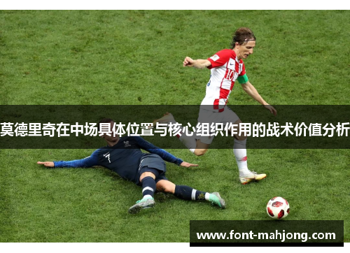 莫德里奇在中场具体位置与核心组织作用的战术价值分析 莫德里奇在中场具体位置与核心组织作用的战术价值分析