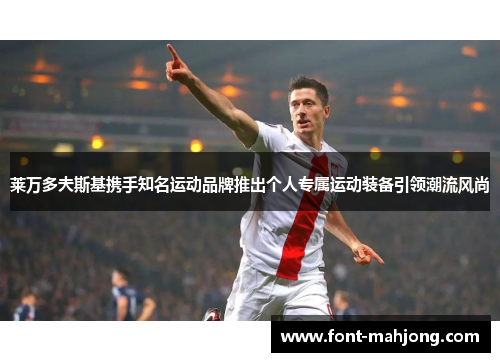 莱万多夫斯基携手知名运动品牌推出个人专属运动装备引领潮流风尚
