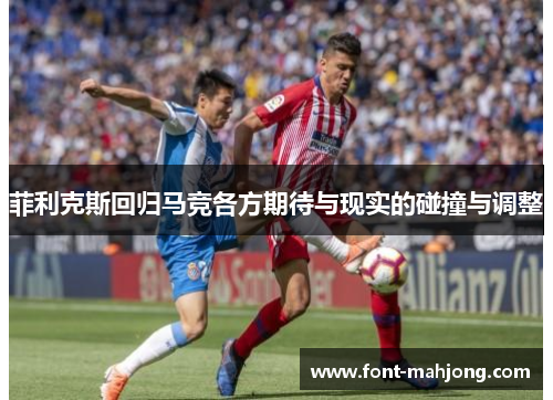 菲利克斯回归马竞各方期待与现实的碰撞与调整 菲利克斯回归马竞各方期待与现实的碰撞与调整