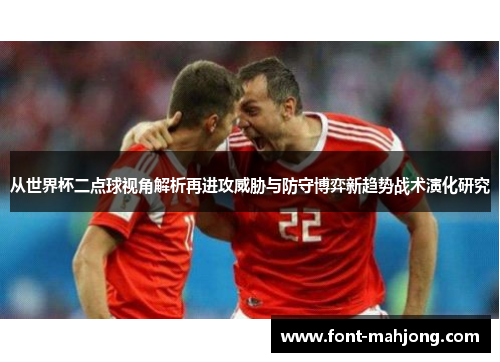 从世界杯二点球视角解析再进攻威胁与防守博弈新趋势战术演化研究 从世界杯二点球视角解析再进攻威胁与防守博弈新趋势战术演化研究