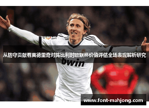 从防守贡献看莫德里奇对阵比利时欧联杯价值评估全场表现解析研究 从防守贡献看莫德里奇对阵比利时欧联杯价值评估全场表现解析研究