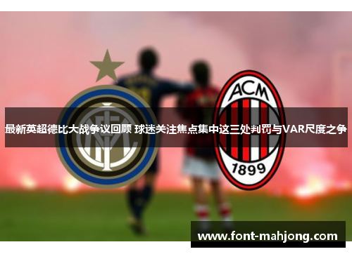 最新英超德比大战争议回顾 球迷关注焦点集中这三处判罚与VAR尺度之争