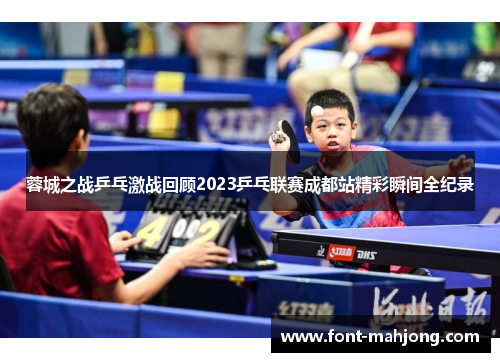蓉城之战乒乓激战回顾2023乒乓联赛成都站精彩瞬间全纪录 蓉城之战乒乓激战回顾2023乒乓联赛成都站精彩瞬间全纪录