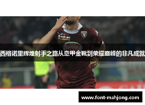 西格诺里辉煌射手之路从意甲金靴到荣耀巅峰的非凡成就 西格诺里辉煌射手之路从意甲金靴到荣耀巅峰的非凡成就
