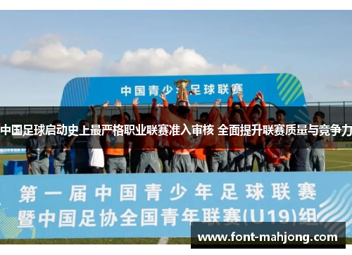 中国足球启动史上最严格职业联赛准入审核 全面提升联赛质量与竞争力 中国足球启动史上最严格职业联赛准入审核 全面提升联赛质量与竞争力