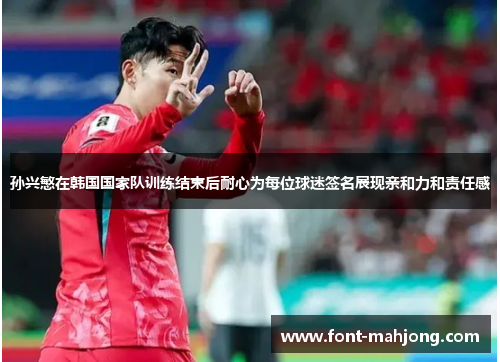 孙兴慜在韩国国家队训练结束后耐心为每位球迷签名展现亲和力和责任感