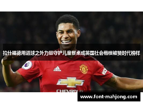 拉什福德用进球之外力量守护儿童餐桌成英国社会楷模被赞时代榜样 拉什福德用进球之外力量守护儿童餐桌成英国社会楷模被赞时代榜样