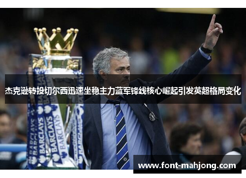 杰克逊转投切尔西迅速坐稳主力蓝军锋线核心崛起引发英超格局变化