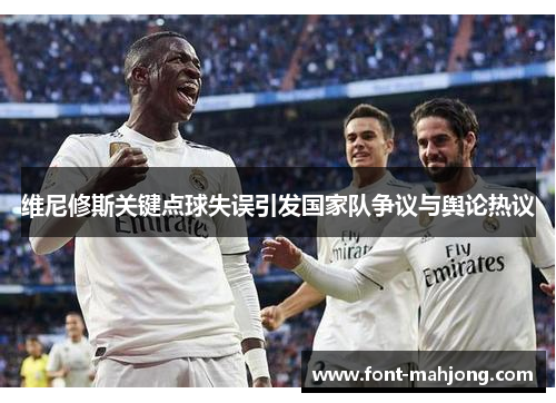 维尼修斯关键点球失误引发国家队争议与舆论热议