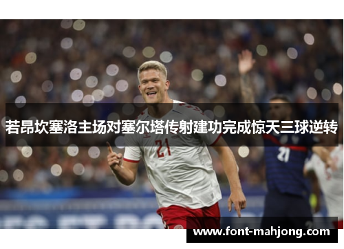 若昂坎塞洛主场对塞尔塔传射建功完成惊天三球逆转