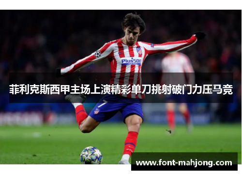 菲利克斯西甲主场上演精彩单刀挑射破门力压马竞