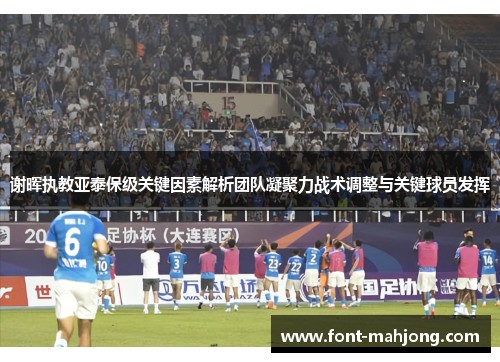 谢晖执教亚泰保级关键因素解析团队凝聚力战术调整与关键球员发挥