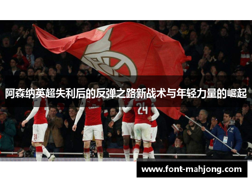阿森纳英超失利后的反弹之路新战术与年轻力量的崛起