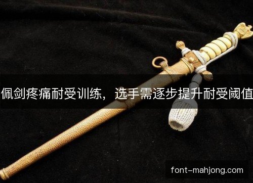 佩剑疼痛耐受训练,选手需逐步提升耐受阈值 佩剑疼痛耐受训练,选手需逐步提升耐受阈值