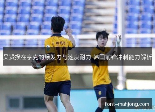 吴贤揆在亨克的爆发力与速度耐力 韩国前锋冲刺能力解析